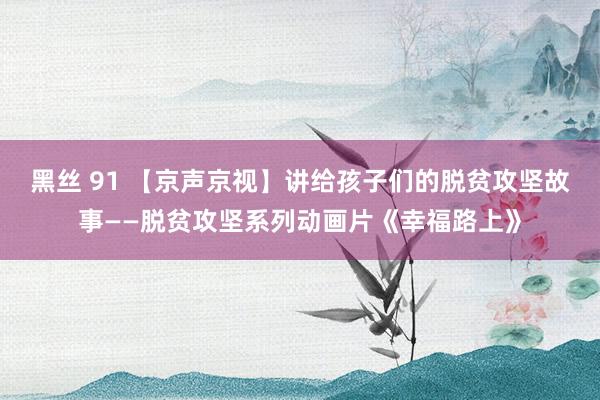 黑丝 91 【京声京视】讲给孩子们的脱贫攻坚故事——脱贫攻坚系列动画片《幸福路上》