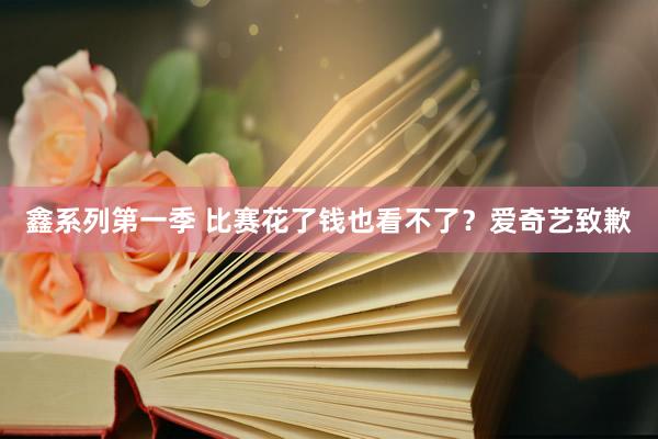 鑫系列第一季 比赛花了钱也看不了？爱奇艺致歉