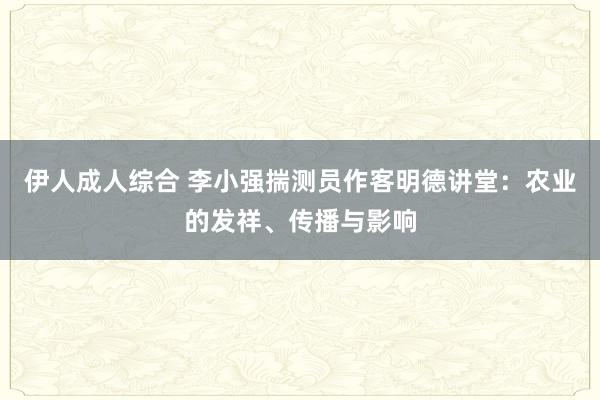 伊人成人综合 李小强揣测员作客明德讲堂：农业的发祥、传播与影响