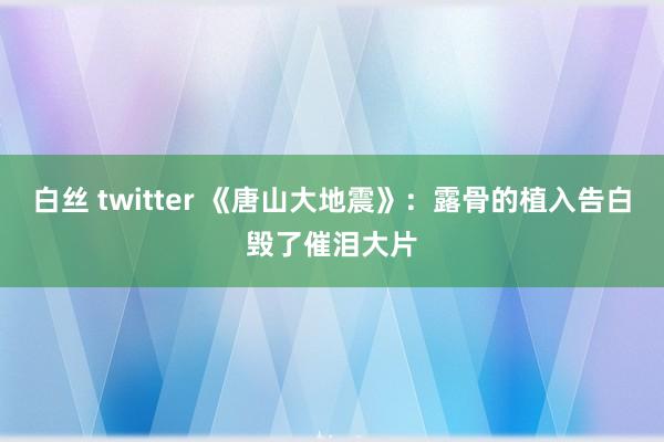 白丝 twitter 《唐山大地震》：露骨的植入告白毁了催泪大片