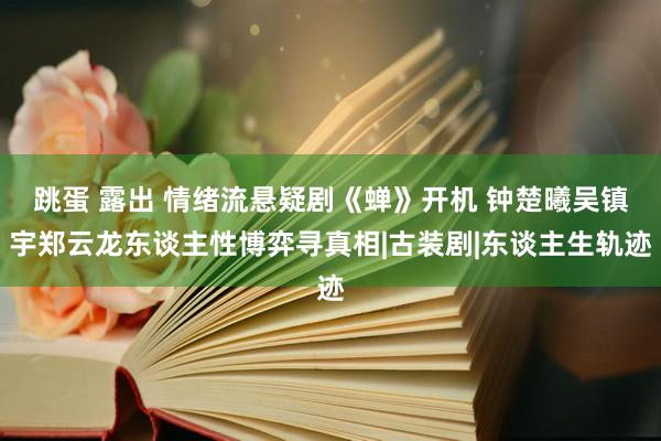 跳蛋 露出 情绪流悬疑剧《蝉》开机 钟楚曦吴镇宇郑云龙东谈主性博弈寻真相|古装剧|东谈主生轨迹