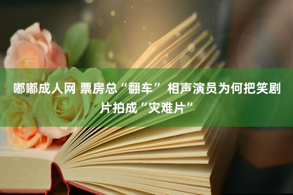 嘟嘟成人网 票房总“翻车” 相声演员为何把笑剧片拍成“灾难片”