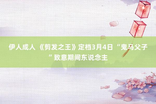 伊人成人 《剪发之王》定档3月4日 “鬼马父子”致意期间东说念主