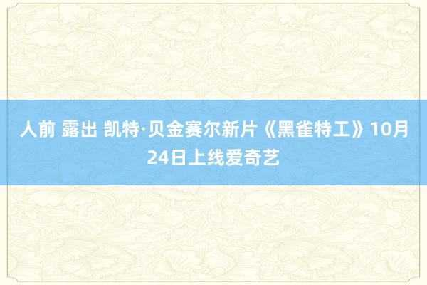 人前 露出 凯特·贝金赛尔新片《黑雀特工》10月24日上线爱奇艺